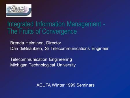 Integrated Information Management - The Fruits of Convergence Brenda Helminen, Director Dan deBeaubien, Sr Telecommunications Engineer Telecommunication.