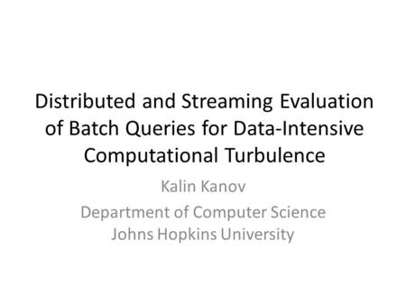 Distributed and Streaming Evaluation of Batch Queries for Data-Intensive Computational Turbulence Kalin Kanov Department of Computer Science Johns Hopkins.