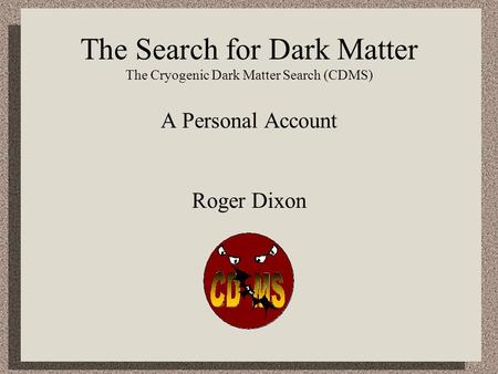 The Search for Dark Matter The Cryogenic Dark Matter Search (CDMS)