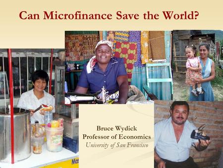 Can Microfinance Save the World? Bruce Wydick Professor of Economics University of San Francisco.