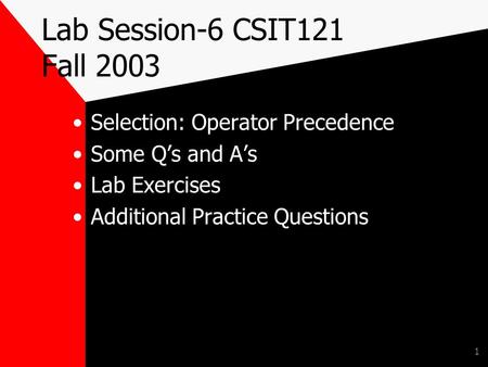 1 Lab Session-6 CSIT121 Fall 2003 Selection: Operator Precedence Some Q’s and A’s Lab Exercises Additional Practice Questions.