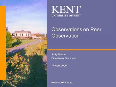 Www.cs.kent.ac.uk Observations on Peer Observation Sally Fincher Discplinary Commons 7 th April 2006.