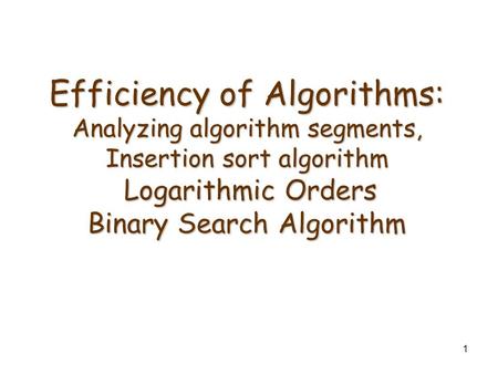 1 Efficiency of Algorithms: Analyzing algorithm segments, Insertion sort algorithm Logarithmic Orders Binary Search Algorithm.