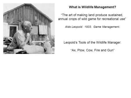 What is Wildlife Management? “The art of making land produce sustained, annual crops of wild game for recreational use” Aldo Leopold. 1933. Game Management.