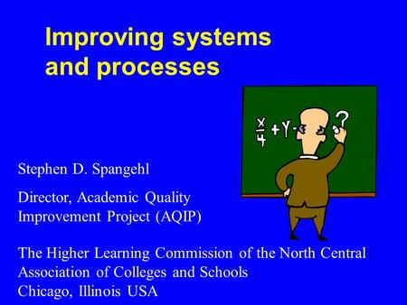 Improving systems and processes Stephen D. Spangehl Director, Academic Quality Improvement Project (AQIP) The Higher Learning Commission of the North Central.