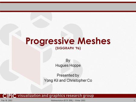 Visualization and graphics research group CIPIC Feb 18, 2003Multiresolution (ECS 289L) - Winter 20031 Progressive Meshes (SIGGRAPH ’96) By Hugues Hoppe.