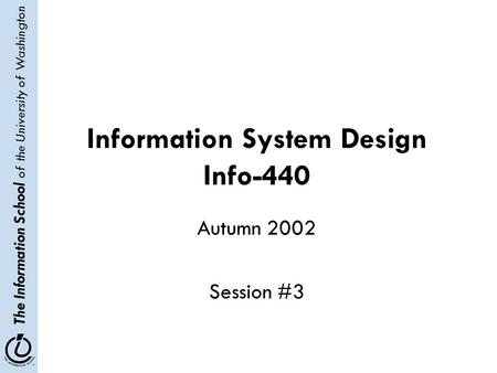 The Information School of the University of Washington Information System Design Info-440 Autumn 2002 Session #3.