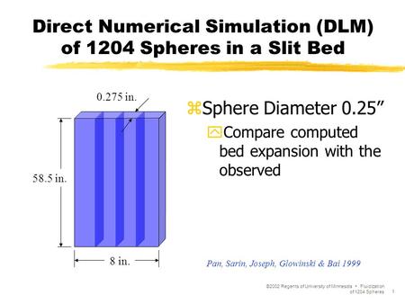 ©2002 Regents of University of Minnesota Fluidization of 1204 Spheres 1 Direct Numerical Simulation (DLM) of 1204 Spheres in a Slit Bed zSphere Diameter.