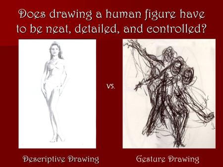 Does drawing a human figure have to be neat, detailed, and controlled? Descriptive Drawing Gesture Drawing VS.