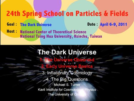 The Dark Universe 1.The Universe Observed 2.Early Universe Basics 3.Inflationary Cosmology 4.The Big Questions Michael S. Turner Kavli Institute for Cosmological.