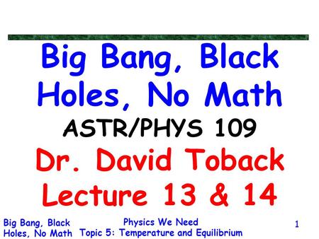 Physics We Need Topic 5: Temperature and Equilibrium Big Bang, Black Holes, No Math 1 Big Bang, Black Holes, No Math ASTR/PHYS 109 Dr. David Toback Lecture.