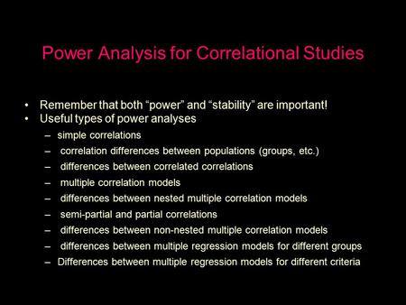 Power Analysis for Correlational Studies Remember that both “power” and “stability” are important! Useful types of power analyses –simple correlations.