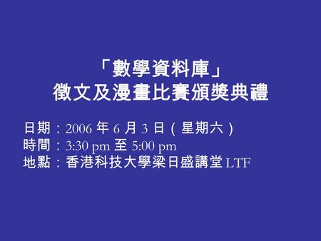 「數學資料庫」 徵文及漫畫比賽頒獎典禮 日期： 2006 年 6 月 3 日（星期六） 時間： 3:30 pm 至 5:00 pm 地點：香港科技大學梁日盛講堂 LTF.