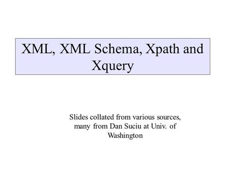 XML, XML Schema, Xpath and Xquery Slides collated from various sources, many from Dan Suciu at Univ. of Washington.