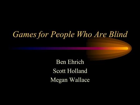 Games for People Who Are Blind Ben Ehrich Scott Holland Megan Wallace.