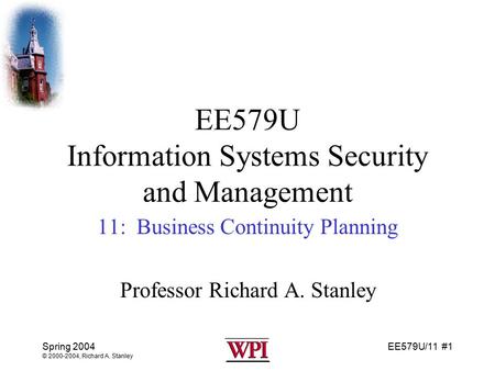 EE579U/11 #1 Spring 2004 © 2000-2004, Richard A. Stanley EE579U Information Systems Security and Management 11: Business Continuity Planning Professor.