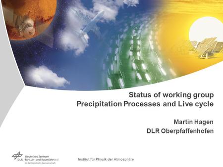 Institut für Physik der Atmosphäre Status of working group Precipitation Processes and Live cycle Martin Hagen DLR Oberpfaffenhofen.