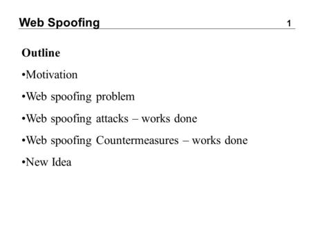 Web Spoofing 1 Outline Motivation Web spoofing problem Web spoofing attacks – works done Web spoofing Countermeasures – works done New Idea.