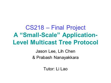 CS218 – Final Project A “Small-Scale” Application- Level Multicast Tree Protocol Jason Lee, Lih Chen & Prabash Nanayakkara Tutor: Li Lao.