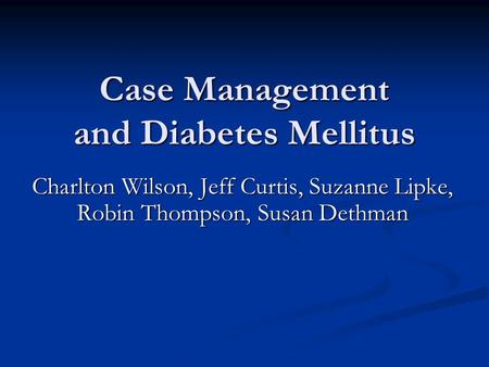 Case Management and Diabetes Mellitus Charlton Wilson, Jeff Curtis, Suzanne Lipke, Robin Thompson, Susan Dethman.