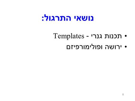 1 נושאי התרגול : תכנות גנרי - Templates ירושה ופולימורפיזם.