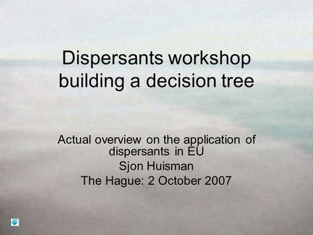 Dispersants workshop building a decision tree Actual overview on the application of dispersants in EU Sjon Huisman The Hague: 2 October 2007.