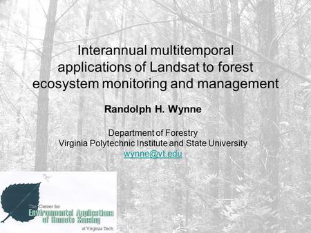 Interannual multitemporal applications of Landsat to forest ecosystem monitoring and management Randolph H. Wynne Department of Forestry Virginia Polytechnic.