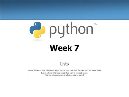 Week 7 Lists Special thanks to Scott Shawcroft, Ryan Tucker, and Paul Beck for their work on these slides. Except where otherwise noted, this work is licensed.