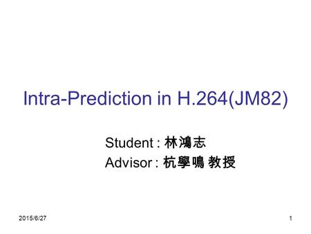 2015/6/271 Intra-Prediction in H.264(JM82) Student : 林鴻志 Advisor : 杭學鳴 教授.