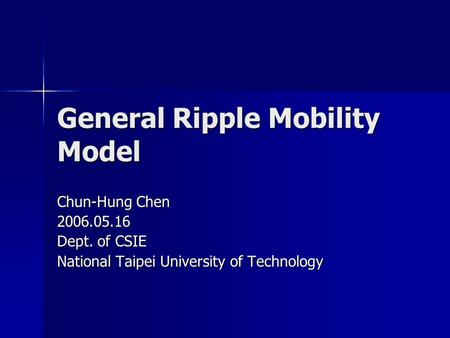 General Ripple Mobility Model Chun-Hung Chen 2006.05.16 Dept. of CSIE National Taipei University of Technology.