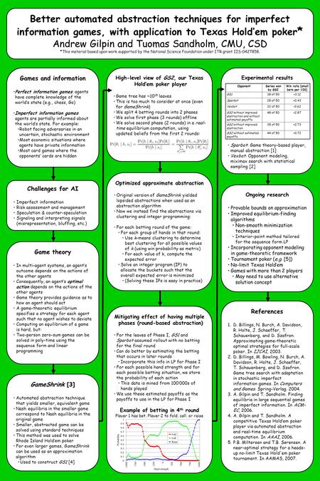 Better automated abstraction techniques for imperfect information games, with application to Texas Hold’em poker * Andrew Gilpin and Tuomas Sandholm, CMU,