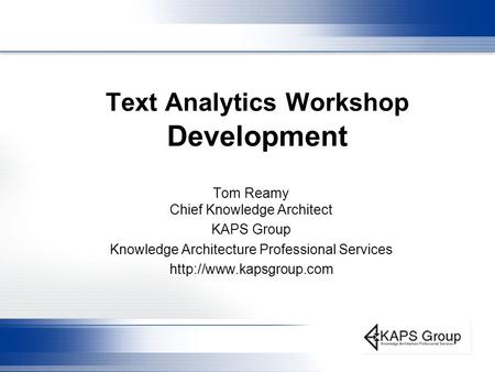 Text Analytics Workshop Development Tom Reamy Chief Knowledge Architect KAPS Group Knowledge Architecture Professional Services