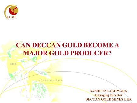 DGML CAN DECCAN GOLD BECOME A MAJOR GOLD PRODUCER? SANDEEP LAKHWARA Managing Director DECCAN GOLD MINES LTD.