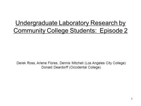 1 Undergraduate Laboratory Research by Community College Students: Episode 2 Derek Ross, Arlene Flores, Dennis Mitchell (Los Angeles City College) Donald.