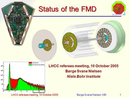 LHCC referees meeting, 10 October 2005Børge Svane Nielsen, NBI1 Status of the FMD LHCC referees meeting, 10 October 2005 Børge Svane Nielsen Niels Bohr.