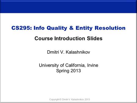 CS295: Info Quality & Entity Resolution Course Introduction Slides Dmitri V. Kalashnikov University of California, Irvine Spring 2013 Copyright © Dmitri.