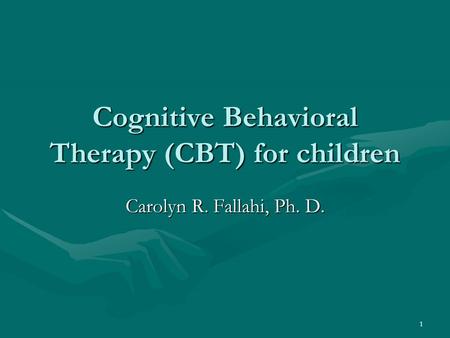 1 Cognitive Behavioral Therapy (CBT) for children Carolyn R. Fallahi, Ph. D.