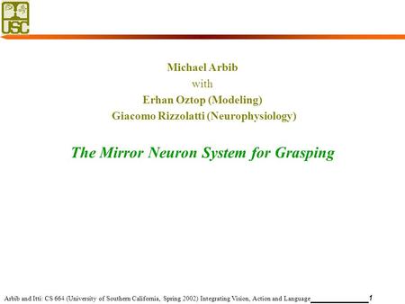 Arbib and Itti: CS 664 (University of Southern California, Spring 2002) Integrating Vision, Action and Language 1 Michael Arbib with Erhan Oztop (Modeling)