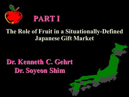 PART I The Role of Fruit in a Situationally-Defined Japanese Gift Market Dr. Kenneth C. Gehrt Dr. Soyeon Shim.