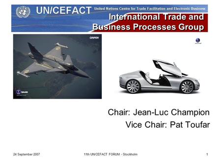 24 September 200711th UN/CEFACT FORUM - Stockholm1 International Trade and Business Processes Group Chair: Jean-Luc Champion Vice Chair: Pat Toufar.