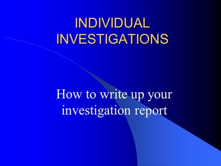 INDIVIDUAL INVESTIGATIONS How to write up your investigation report.