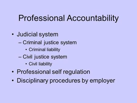 Professional Accountability Judicial system –Criminal justice system Criminal liability –Civil justice system Civil liability Professional self regulation.