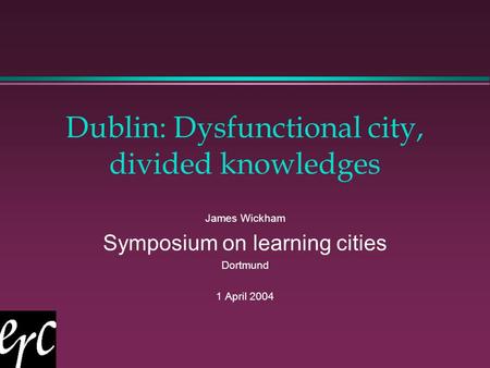 Dublin: Dysfunctional city, divided knowledges James Wickham Symposium on learning cities Dortmund 1 April 2004.