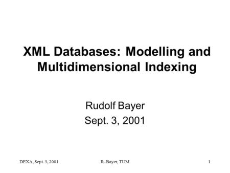 DEXA, Sept. 3, 2001R. Bayer, TUM1 XML Databases: Modelling and Multidimensional Indexing Rudolf Bayer Sept. 3, 2001.