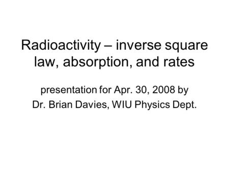 Radioactivity – inverse square law, absorption, and rates presentation for Apr. 30, 2008 by Dr. Brian Davies, WIU Physics Dept.