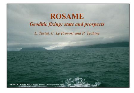 KERGUELEN ISLANDS Photo: Antoine Guillot (Nivmer 2000) ROSAME Geoditic fixing: state and prospects L. Testut, C. Le Provost and P. Téchiné.