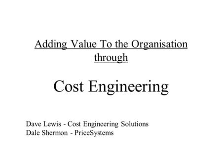 Adding Value To the Organisation through Cost Engineering Dave Lewis - Cost Engineering Solutions Dale Shermon - PriceSystems.