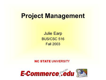 Project Management NC STATE UNIVERSITY Julie Earp BUS/CSC 516 Fall 2003.