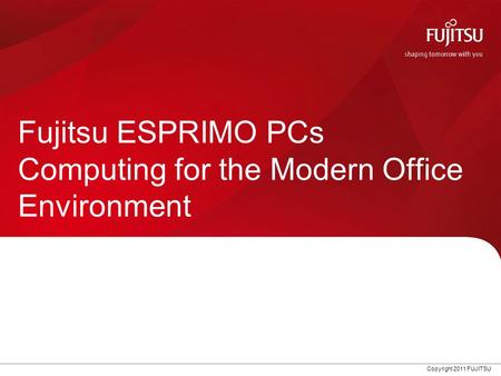 Copyright 2011 FUJITSU Fujitsu ESPRIMO PCs Computing for the Modern Office Environment.