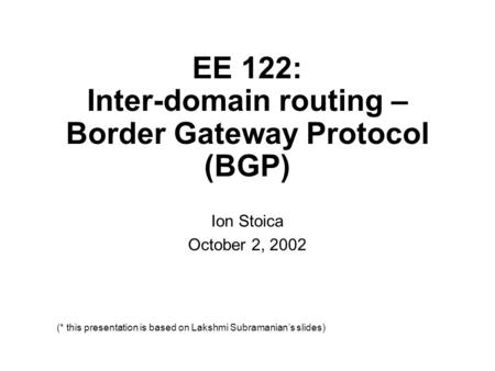 Ion Stoica October 2, 2002 (* this presentation is based on Lakshmi Subramanian’s slides) EE 122: Inter-domain routing – Border Gateway Protocol (BGP)